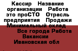 Кассир › Название организации ­ Работа-это проСТО › Отрасль предприятия ­ Продажи › Минимальный оклад ­ 8 840 - Все города Работа » Вакансии   . Ивановская обл.